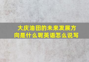 大庆油田的未来发展方向是什么呢英语怎么说写