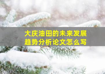 大庆油田的未来发展趋势分析论文怎么写