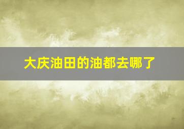 大庆油田的油都去哪了