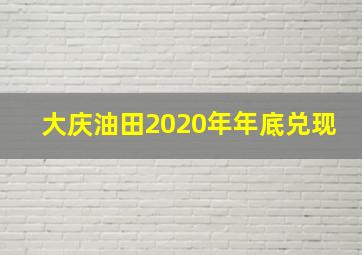 大庆油田2020年年底兑现