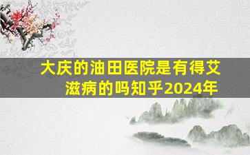 大庆的油田医院是有得艾滋病的吗知乎2024年