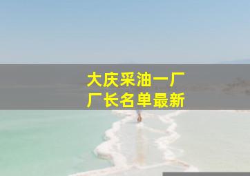 大庆采油一厂厂长名单最新