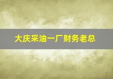 大庆采油一厂财务老总