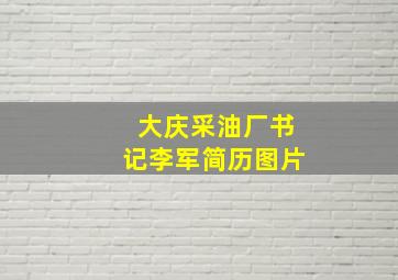 大庆采油厂书记李军简历图片