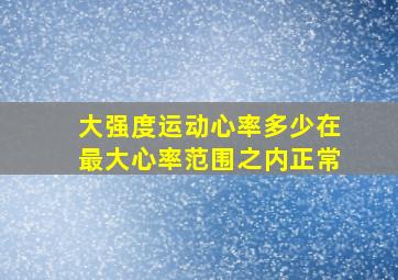 大强度运动心率多少在最大心率范围之内正常