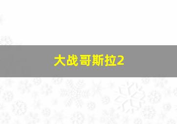 大战哥斯拉2