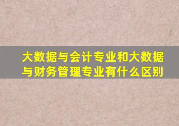 大数据与会计专业和大数据与财务管理专业有什么区别