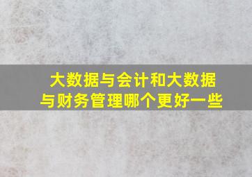 大数据与会计和大数据与财务管理哪个更好一些