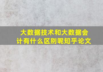 大数据技术和大数据会计有什么区别呢知乎论文