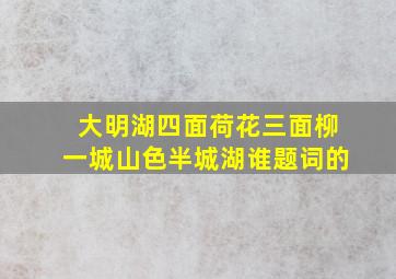 大明湖四面荷花三面柳一城山色半城湖谁题词的