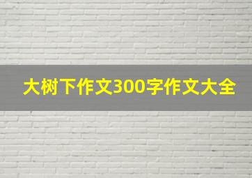 大树下作文300字作文大全