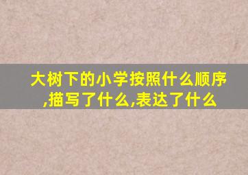 大树下的小学按照什么顺序,描写了什么,表达了什么