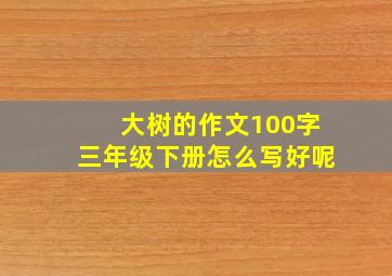 大树的作文100字三年级下册怎么写好呢