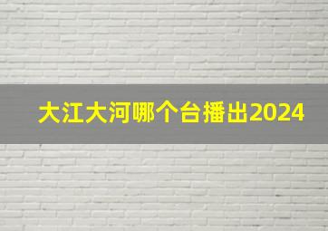 大江大河哪个台播出2024