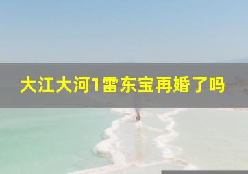 大江大河1雷东宝再婚了吗