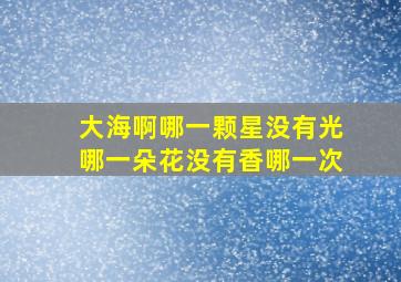 大海啊哪一颗星没有光哪一朵花没有香哪一次