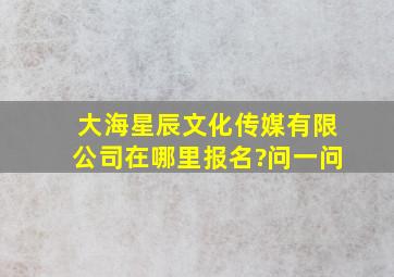 大海星辰文化传媒有限公司在哪里报名?问一问