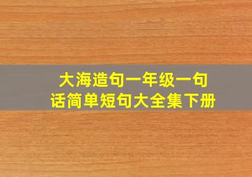 大海造句一年级一句话简单短句大全集下册