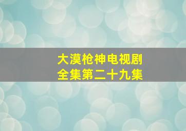 大漠枪神电视剧全集第二十九集