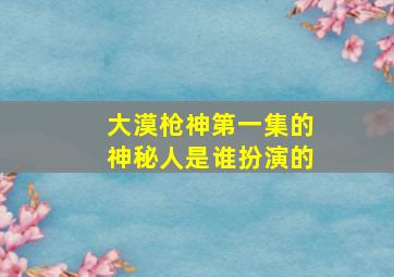 大漠枪神第一集的神秘人是谁扮演的