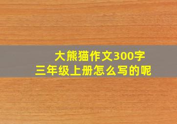 大熊猫作文300字三年级上册怎么写的呢