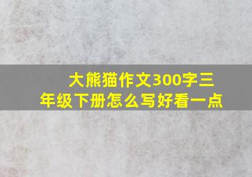 大熊猫作文300字三年级下册怎么写好看一点