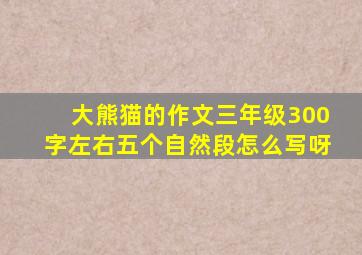 大熊猫的作文三年级300字左右五个自然段怎么写呀