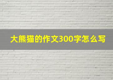 大熊猫的作文300字怎么写