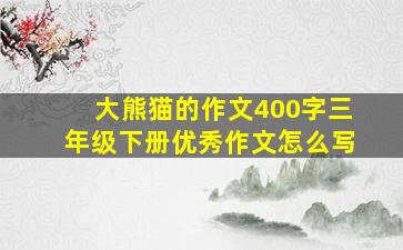 大熊猫的作文400字三年级下册优秀作文怎么写