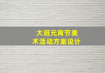 大班元宵节美术活动方案设计