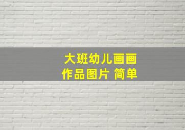 大班幼儿画画作品图片 简单