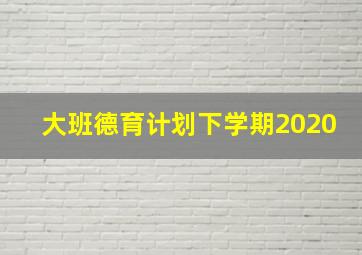 大班德育计划下学期2020