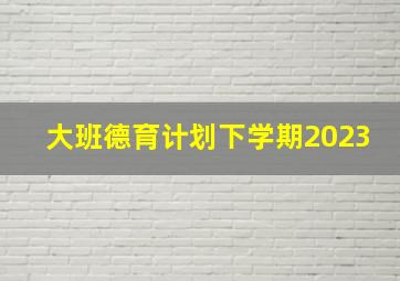 大班德育计划下学期2023