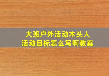 大班户外活动木头人活动目标怎么写啊教案