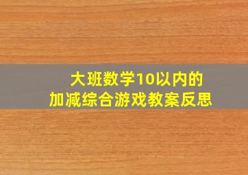 大班数学10以内的加减综合游戏教案反思