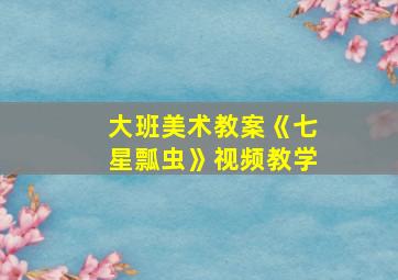 大班美术教案《七星瓢虫》视频教学