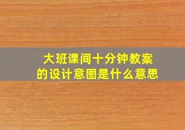 大班课间十分钟教案的设计意图是什么意思