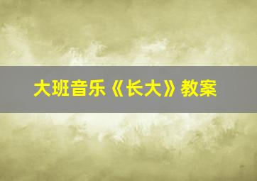 大班音乐《长大》教案