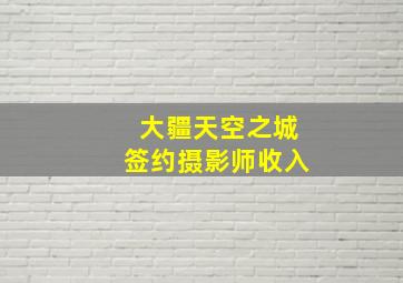 大疆天空之城签约摄影师收入