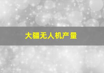 大疆无人机产量