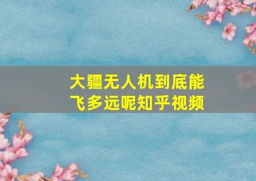 大疆无人机到底能飞多远呢知乎视频