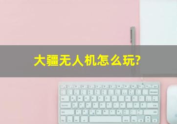 大疆无人机怎么玩?