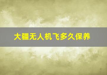 大疆无人机飞多久保养