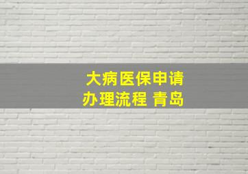 大病医保申请办理流程 青岛