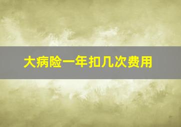 大病险一年扣几次费用