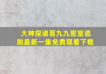 大神探诸葛九九密室逃脱最新一集免费观看下载