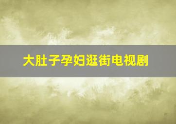 大肚子孕妇逛街电视剧