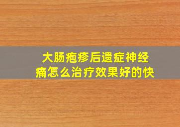 大肠疱疹后遗症神经痛怎么治疗效果好的快