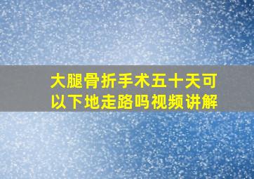 大腿骨折手术五十天可以下地走路吗视频讲解