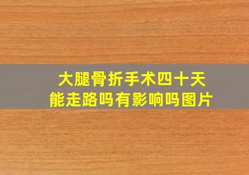 大腿骨折手术四十天能走路吗有影响吗图片